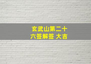 玄武山第二十六签解签 大吉